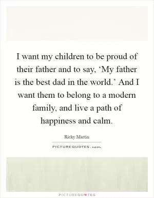 I want my children to be proud of their father and to say, ‘My father is the best dad in the world.’ And I want them to belong to a modern family, and live a path of happiness and calm Picture Quote #1