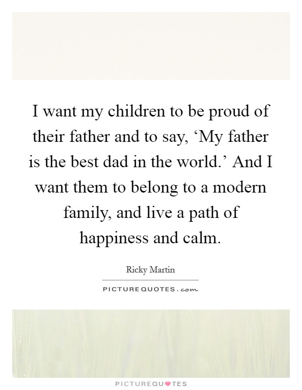 I want my children to be proud of their father and to say, ‘My father is the best dad in the world.' And I want them to belong to a modern family, and live a path of happiness and calm. Picture Quote #1