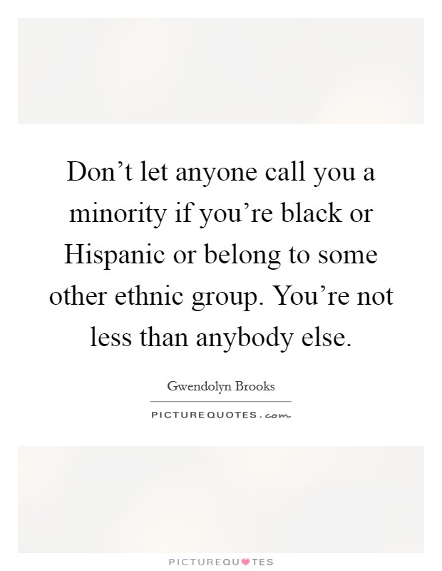 Don't let anyone call you a minority if you're black or Hispanic or belong to some other ethnic group. You're not less than anybody else. Picture Quote #1