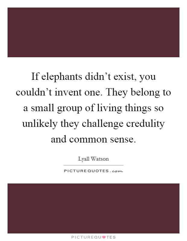 If elephants didn't exist, you couldn't invent one. They belong to a small group of living things so unlikely they challenge credulity and common sense. Picture Quote #1