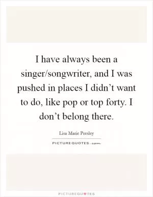 I have always been a singer/songwriter, and I was pushed in places I didn’t want to do, like pop or top forty. I don’t belong there Picture Quote #1