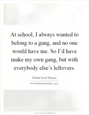 At school, I always wanted to belong to a gang, and no one would have me. So I’d have make my own gang, but with everybody else’s leftovers Picture Quote #1