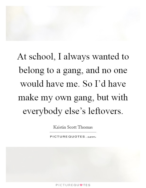 At school, I always wanted to belong to a gang, and no one would have me. So I'd have make my own gang, but with everybody else's leftovers. Picture Quote #1