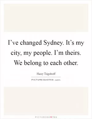 I’ve changed Sydney. It’s my city, my people. I’m theirs. We belong to each other Picture Quote #1