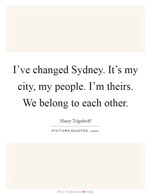 I've changed Sydney. It's my city, my people. I'm theirs. We belong to each other. Picture Quote #1