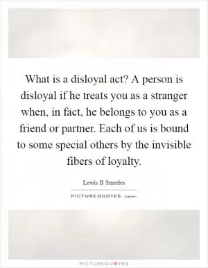What is a disloyal act? A person is disloyal if he treats you as a stranger when, in fact, he belongs to you as a friend or partner. Each of us is bound to some special others by the invisible fibers of loyalty Picture Quote #1