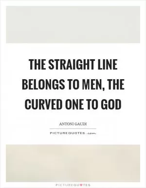 The straight line belongs to men, the curved one to God Picture Quote #1