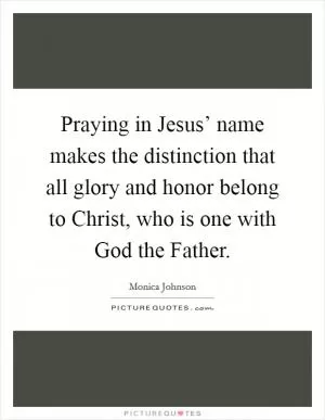 Praying in Jesus’ name makes the distinction that all glory and honor belong to Christ, who is one with God the Father Picture Quote #1