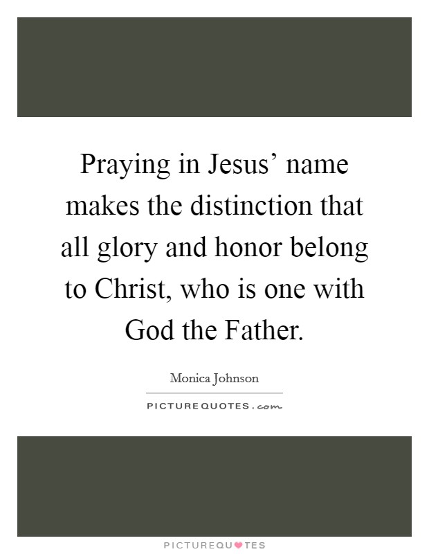 Praying in Jesus' name makes the distinction that all glory and honor belong to Christ, who is one with God the Father. Picture Quote #1
