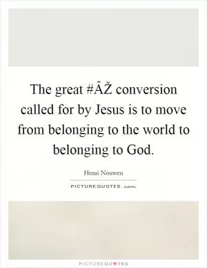 The great #ÂŽ conversion called for by Jesus is to move from belonging to the world to belonging to God Picture Quote #1