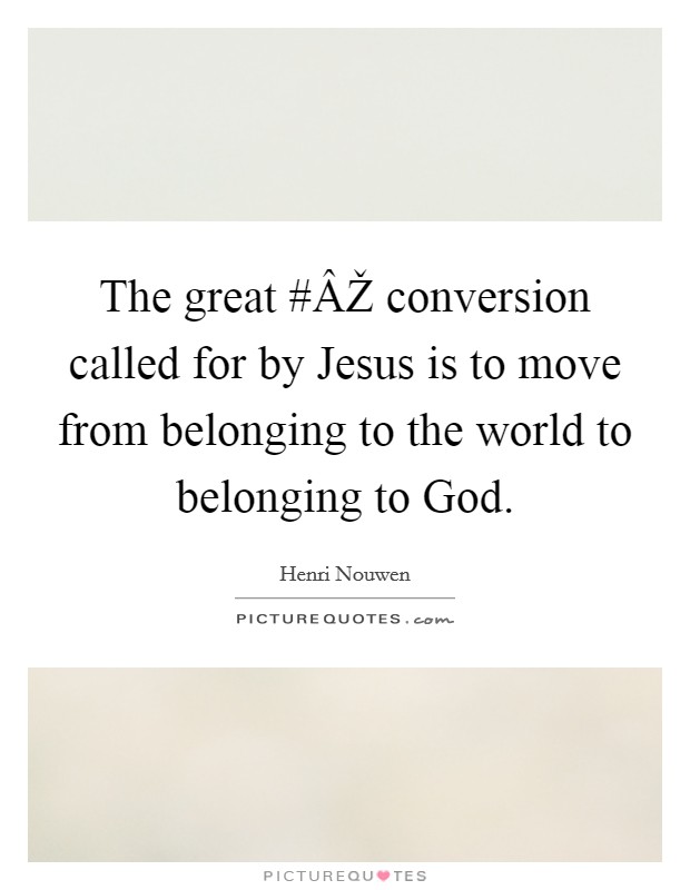 The great #ÂŽ conversion called for by Jesus is to move from belonging to the world to belonging to God. Picture Quote #1
