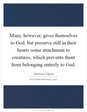 Many, however, gives themselves to God, but preserve still in their hearts some attachment to creatures, which prevents them from belonging entirely to God Picture Quote #1