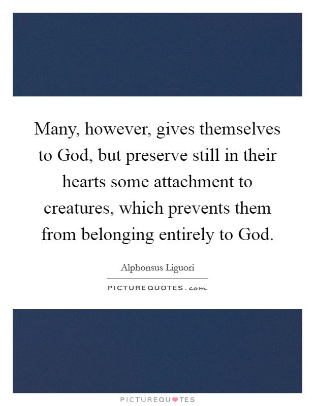 Many, however, gives themselves to God, but preserve still in their hearts some attachment to creatures, which prevents them from belonging entirely to God. Picture Quote #1