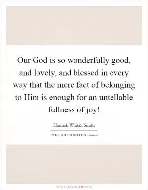 Our God is so wonderfully good, and lovely, and blessed in every way that the mere fact of belonging to Him is enough for an untellable fullness of joy! Picture Quote #1