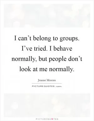 I can’t belong to groups. I’ve tried. I behave normally, but people don’t look at me normally Picture Quote #1
