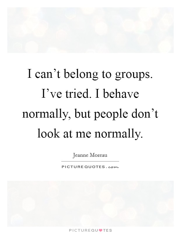 I can't belong to groups. I've tried. I behave normally, but people don't look at me normally. Picture Quote #1