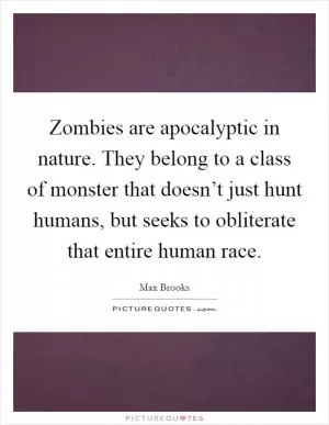 Zombies are apocalyptic in nature. They belong to a class of monster that doesn’t just hunt humans, but seeks to obliterate that entire human race Picture Quote #1