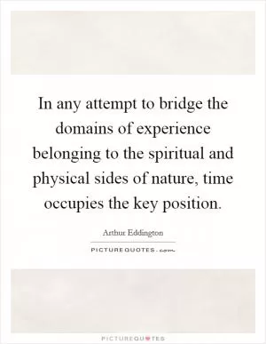 In any attempt to bridge the domains of experience belonging to the spiritual and physical sides of nature, time occupies the key position Picture Quote #1