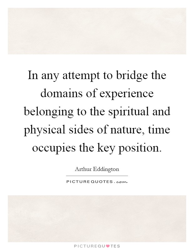 In any attempt to bridge the domains of experience belonging to the spiritual and physical sides of nature, time occupies the key position. Picture Quote #1