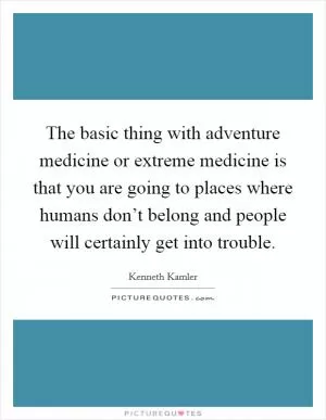The basic thing with adventure medicine or extreme medicine is that you are going to places where humans don’t belong and people will certainly get into trouble Picture Quote #1