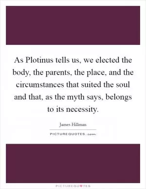 As Plotinus tells us, we elected the body, the parents, the place, and the circumstances that suited the soul and that, as the myth says, belongs to its necessity Picture Quote #1