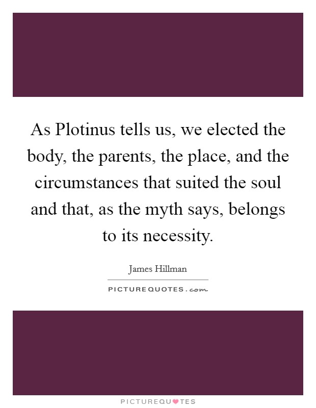 As Plotinus tells us, we elected the body, the parents, the place, and the circumstances that suited the soul and that, as the myth says, belongs to its necessity. Picture Quote #1