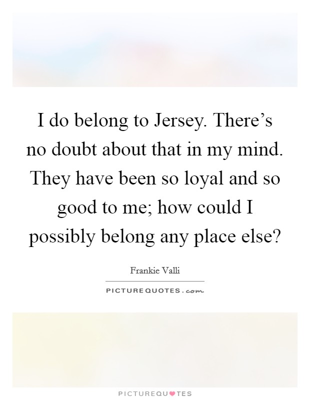 I do belong to Jersey. There's no doubt about that in my mind. They have been so loyal and so good to me; how could I possibly belong any place else? Picture Quote #1