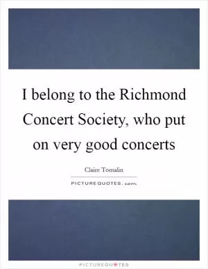 I belong to the Richmond Concert Society, who put on very good concerts Picture Quote #1