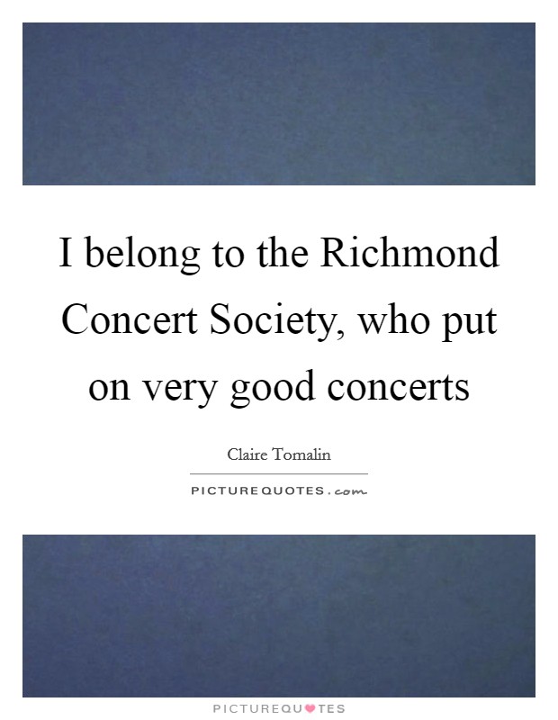 I belong to the Richmond Concert Society, who put on very good concerts Picture Quote #1