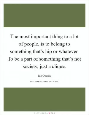 The most important thing to a lot of people, is to belong to something that’s hip or whatever. To be a part of something that’s not society, just a clique Picture Quote #1