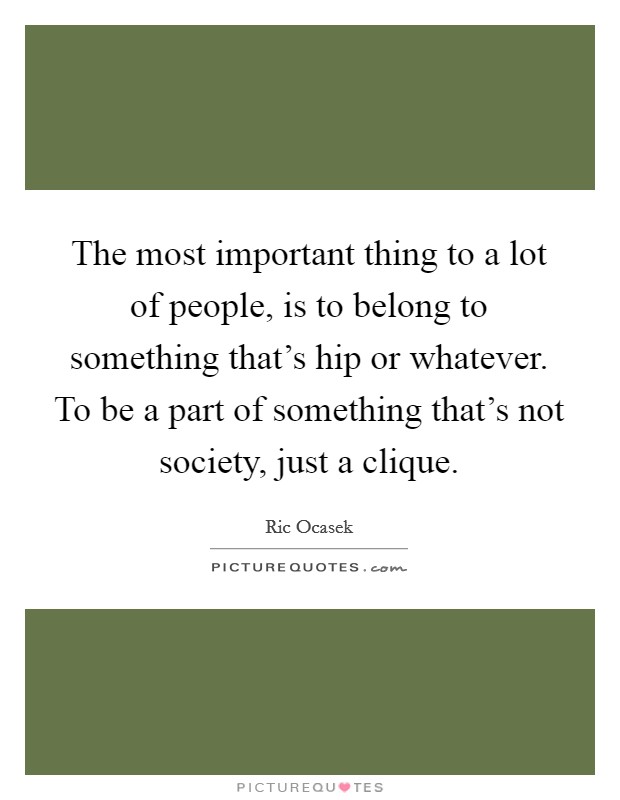 The most important thing to a lot of people, is to belong to something that's hip or whatever. To be a part of something that's not society, just a clique. Picture Quote #1