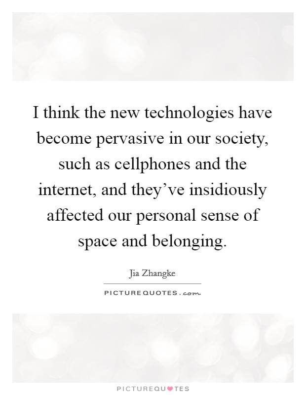 I think the new technologies have become pervasive in our society, such as cellphones and the internet, and they've insidiously affected our personal sense of space and belonging. Picture Quote #1