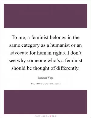 To me, a feminist belongs in the same category as a humanist or an advocate for human rights. I don’t see why someone who’s a feminist should be thought of differently Picture Quote #1