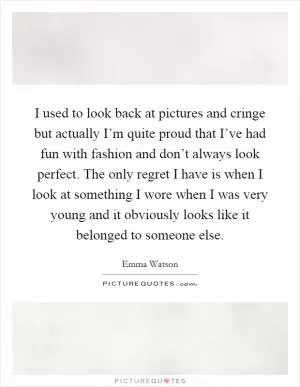 I used to look back at pictures and cringe but actually I’m quite proud that I’ve had fun with fashion and don’t always look perfect. The only regret I have is when I look at something I wore when I was very young and it obviously looks like it belonged to someone else Picture Quote #1
