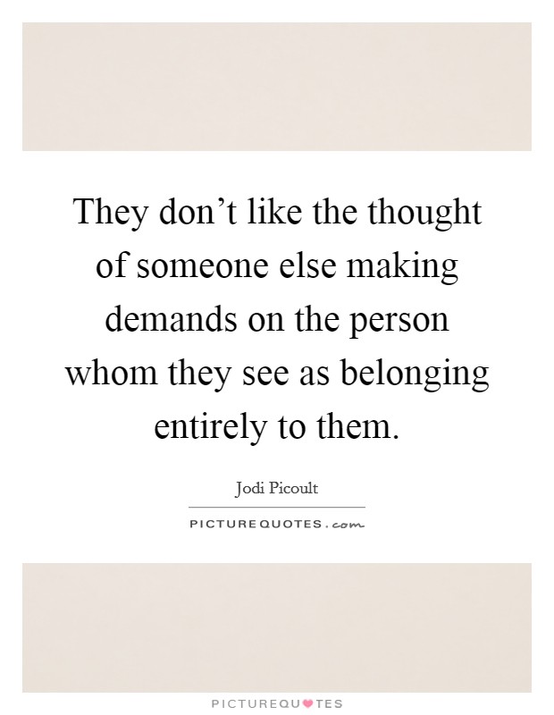 They don't like the thought of someone else making demands on the person whom they see as belonging entirely to them. Picture Quote #1