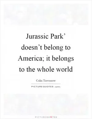 Jurassic Park’ doesn’t belong to America; it belongs to the whole world Picture Quote #1