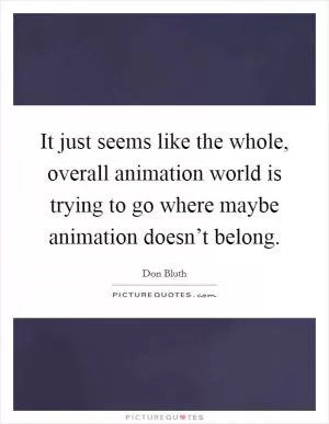It just seems like the whole, overall animation world is trying to go where maybe animation doesn’t belong Picture Quote #1