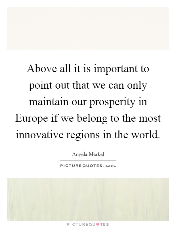 Above all it is important to point out that we can only maintain our prosperity in Europe if we belong to the most innovative regions in the world. Picture Quote #1