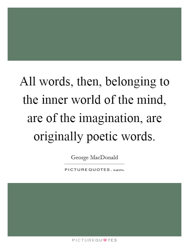 All words, then, belonging to the inner world of the mind, are of the imagination, are originally poetic words. Picture Quote #1