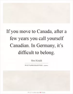 If you move to Canada, after a few years you call yourself Canadian. In Germany, it’s difficult to belong Picture Quote #1