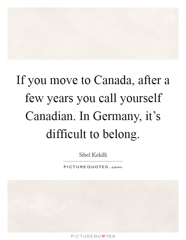 If you move to Canada, after a few years you call yourself Canadian. In Germany, it's difficult to belong. Picture Quote #1