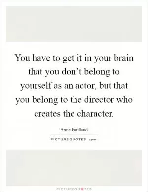 You have to get it in your brain that you don’t belong to yourself as an actor, but that you belong to the director who creates the character Picture Quote #1