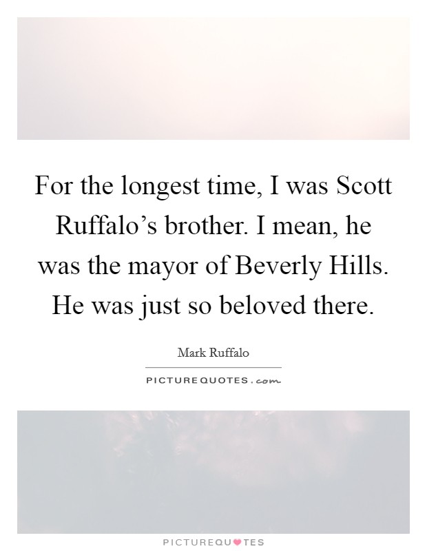 For the longest time, I was Scott Ruffalo's brother. I mean, he was the mayor of Beverly Hills. He was just so beloved there. Picture Quote #1
