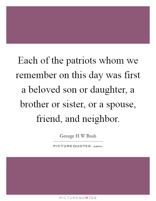 Each of the patriots whom we remember on this day was first a beloved son or daughter, a brother or sister, or a spouse, friend, and neighbor. Picture Quote #1