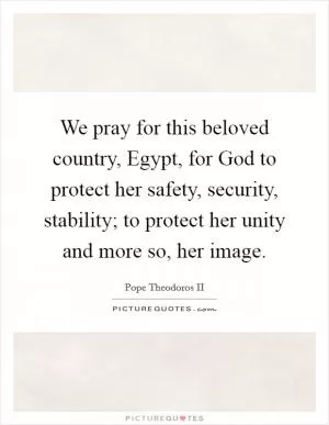 We pray for this beloved country, Egypt, for God to protect her safety, security, stability; to protect her unity and more so, her image Picture Quote #1