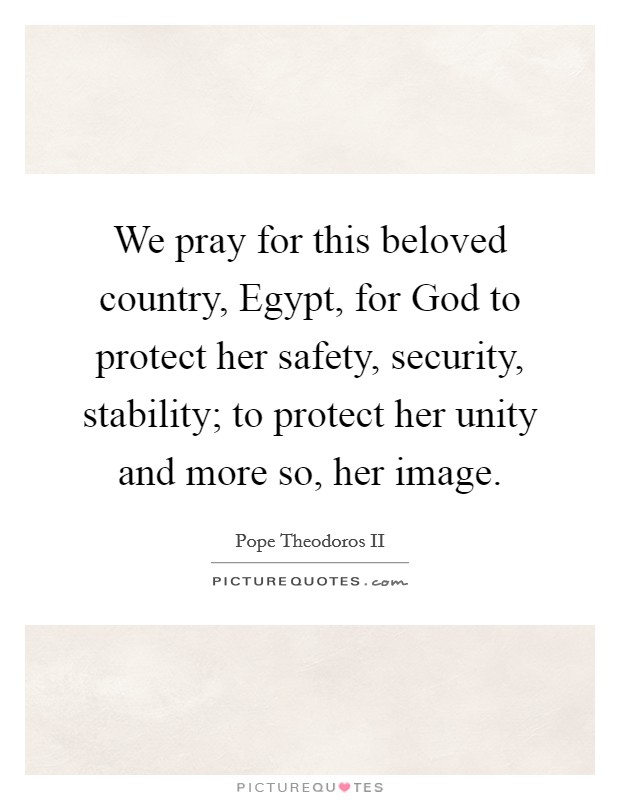 We pray for this beloved country, Egypt, for God to protect her safety, security, stability; to protect her unity and more so, her image. Picture Quote #1