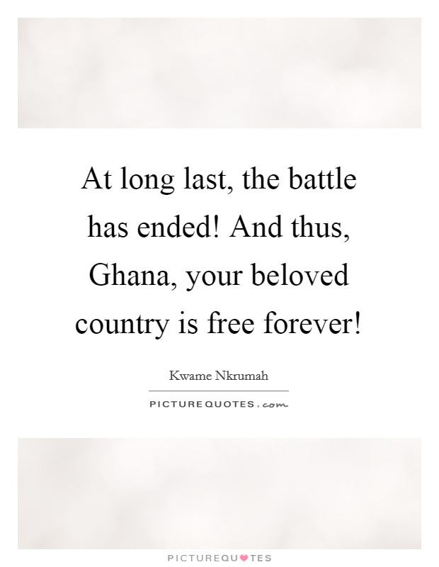 At long last, the battle has ended! And thus, Ghana, your beloved country is free forever! Picture Quote #1