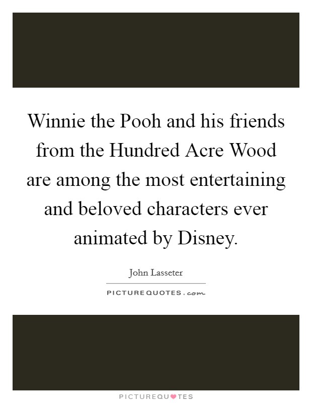 Winnie the Pooh and his friends from the Hundred Acre Wood are among the most entertaining and beloved characters ever animated by Disney. Picture Quote #1