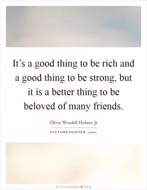 It’s a good thing to be rich and a good thing to be strong, but it is a better thing to be beloved of many friends Picture Quote #1