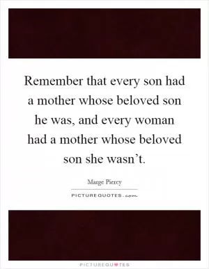 Remember that every son had a mother whose beloved son he was, and every woman had a mother whose beloved son she wasn’t Picture Quote #1